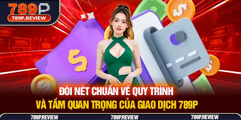 Đôi nét chuẩn về quy trình và tầm quan trọng của giao dịch 789P