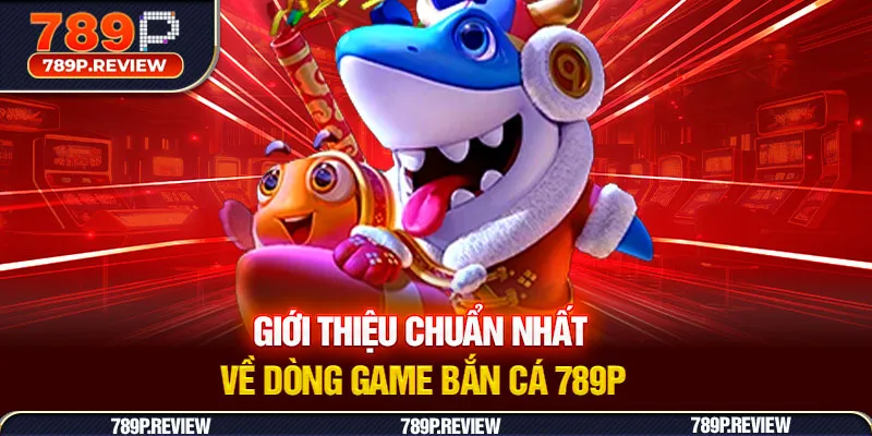 Giới thiệu chuẩn nhất về dòng game bắn cá 789P