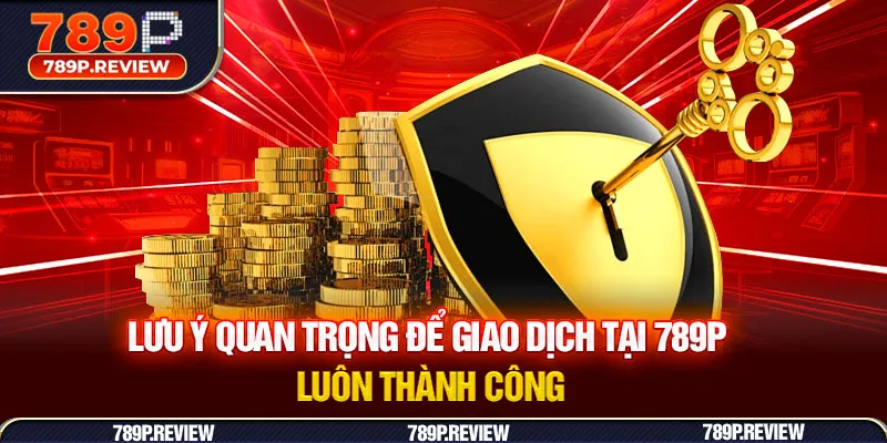 Lưu ý quan trọng để giao dịch tại 789P luôn thành công