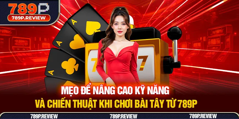 Mẹo để nâng cao kỹ năng và chiến thuật khi chơi bài tây từ 789P