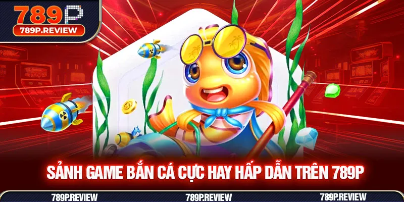 Sảnh game bắn cá cực hay hấp dẫn trên 789P