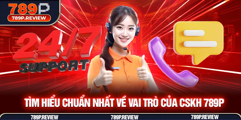 Tìm hiểu chuẩn nhất về vai trò của CSKH 789P