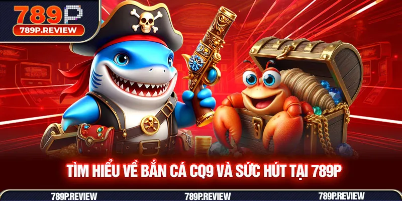Tìm hiểu về bắn cá CQ9 và sức hút tại 789P