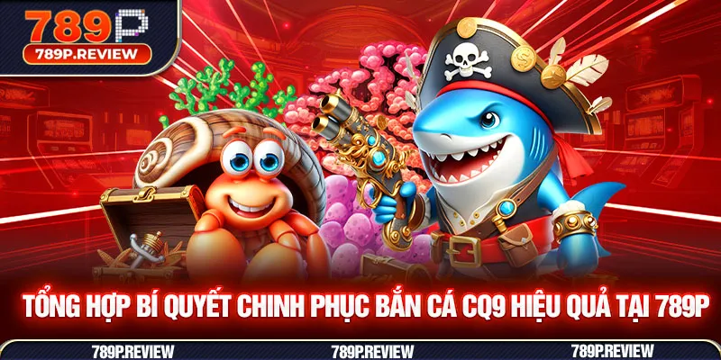 Tổng hợp bí quyết chinh phục bắn cá CQ9 hiệu quả tại 789P