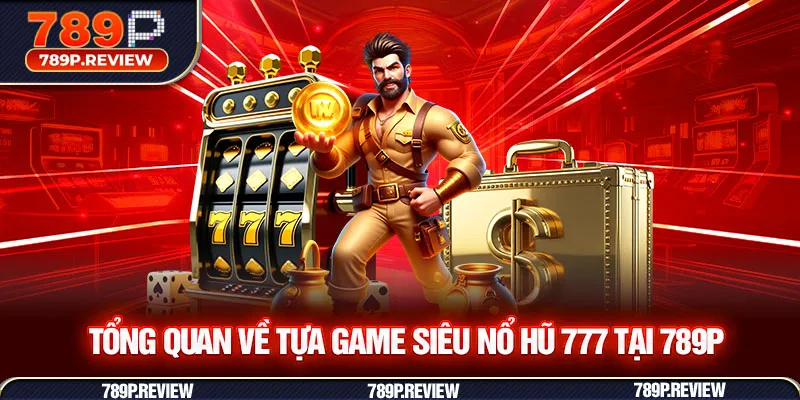 Tổng quan về tựa game siêu nổ hũ 777 tại 789P