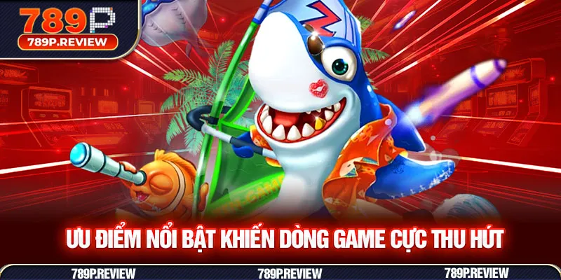 Ưu điểm nổi bật khiến dòng game cực thu hút